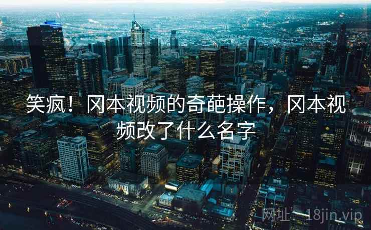笑疯!冈本视频的奇葩操作,冈本视频改了什么名字 笑疯!冈本视频的奇葩操作,冈本视频改了什么名字