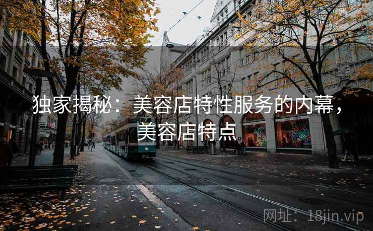 独家揭秘：美容店特性服务的内幕，美容店特点