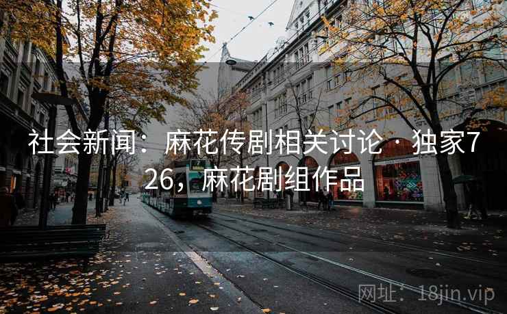 社会新闻:麻花传剧相关讨论 · 独家726,麻花剧组作品 社会新闻:麻花传剧相关讨论 · 独家726,麻花剧组作品