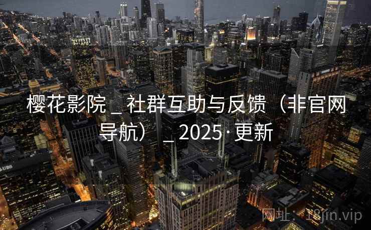 樱花影院 _ 社群互助与反馈(非官网导航) _ 2025·更新 樱花影院 _ 社群互助与反馈(非官网导航) _ 2025·更新