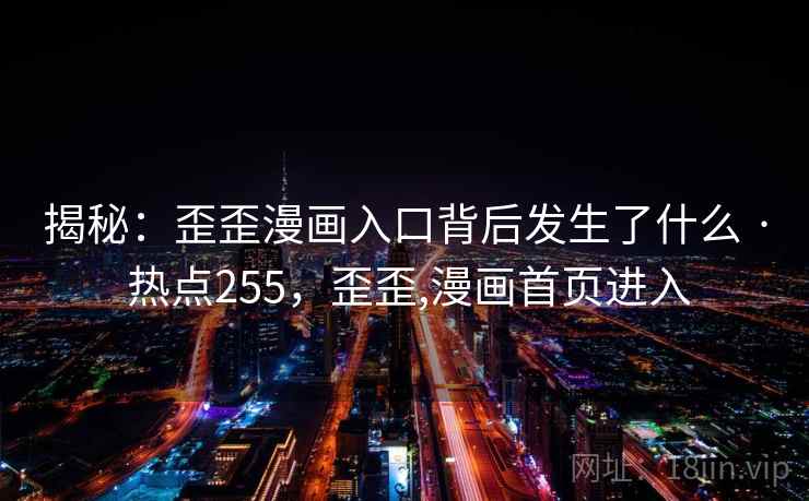 揭秘:歪歪漫画入口背后发生了什么 · 热点255,歪歪,漫画首页进入 揭秘:歪歪漫画入口背后发生了什么 · 热点255,歪歪,漫画首页进入