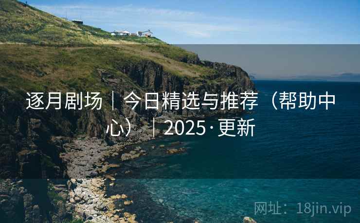 逐月剧场｜今日精选与推荐（帮助中心）｜2025·更新