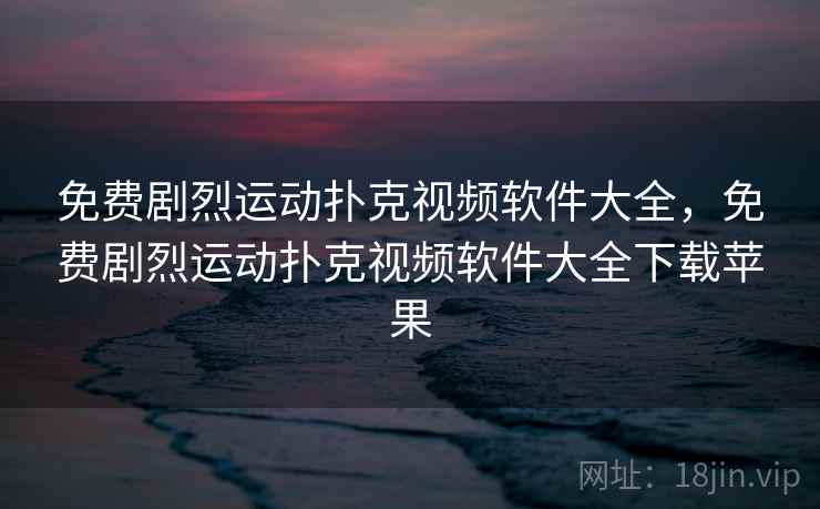 免费剧烈运动扑克视频软件大全,免费剧烈运动扑克视频软件大全下载苹果 免费剧烈运动扑克视频软件大全,免费剧烈运动扑克视频软件大全下载苹果