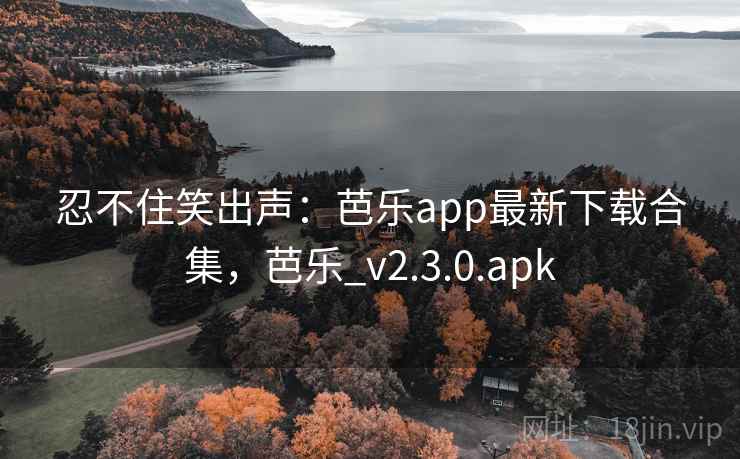 忍不住笑出声:芭乐app最新下载合集,芭乐_v2.3.0.apk 忍不住笑出声:芭乐app最新下载合集,芭乐_v2.3.0.apk