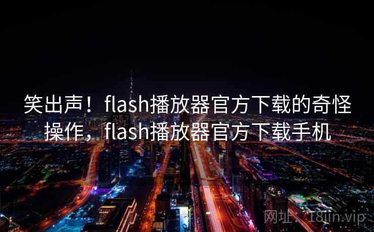 笑出声!flash播放器官方下载的奇怪操作,flash播放器官方下载手机 笑出声!flash播放器官方下载的奇怪操作,flash播放器官方下载手机