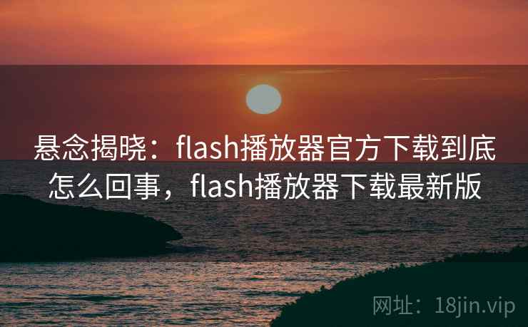 悬念揭晓:flash播放器官方下载到底怎么回事,flash播放器下载最新版 悬念揭晓:flash播放器官方下载到底怎么回事,flash播放器下载最新版