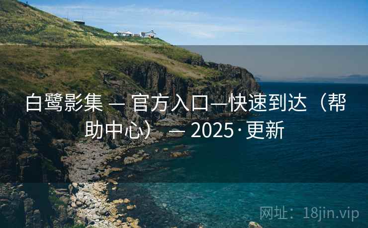白鹭影集 — 官方入口—快速到达(帮助中心) — 2025·更新 白鹭影集 — 官方入口—快速到达(帮助中心) — 2025·更新