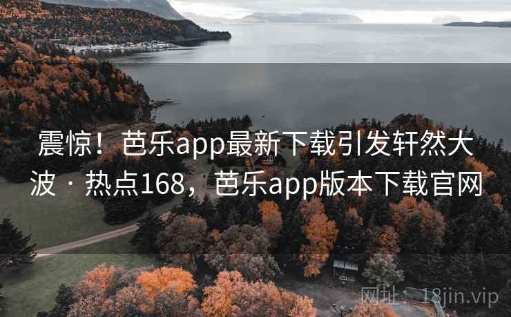 震惊!芭乐app最新下载引发轩然大波 · 热点168,芭乐app版本下载官网 震惊!芭乐app最新下载引发轩然大波 · 热点168,芭乐app版本下载官网