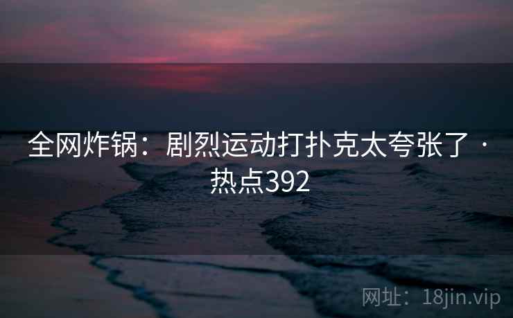 全网炸锅:剧烈运动打扑克太夸张了 · 热点392 全网炸锅:剧烈运动打扑克太夸张了 · 热点392