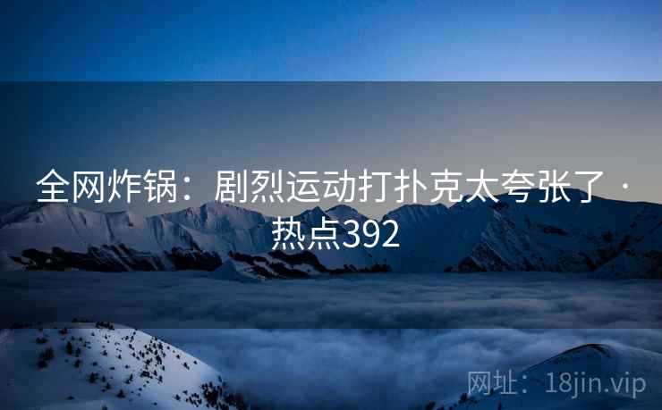 全网炸锅：剧烈运动打扑克太夸张了 · 热点392