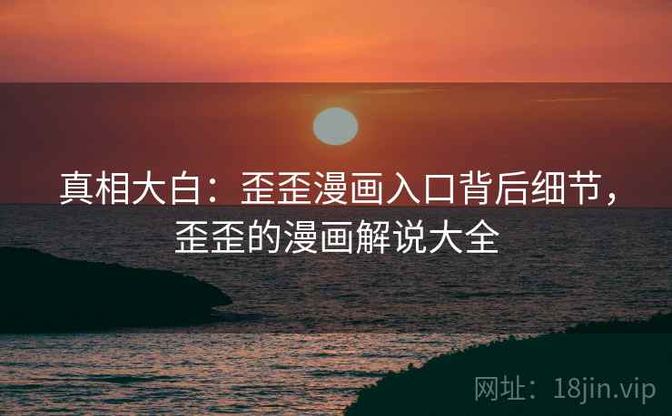 真相大白：歪歪漫画入口背后细节，歪歪的漫画解说大全