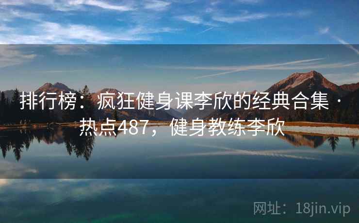 排行榜：疯狂健身课李欣的经典合集 · 热点487，健身教练李欣