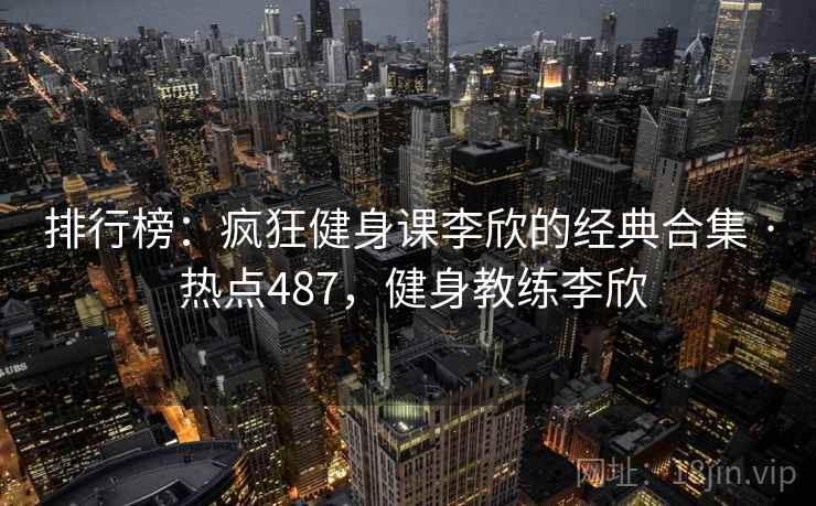 排行榜:疯狂健身课李欣的经典合集 · 热点487,健身教练李欣 排行榜:疯狂健身课李欣的经典合集 · 热点487,健身教练李欣