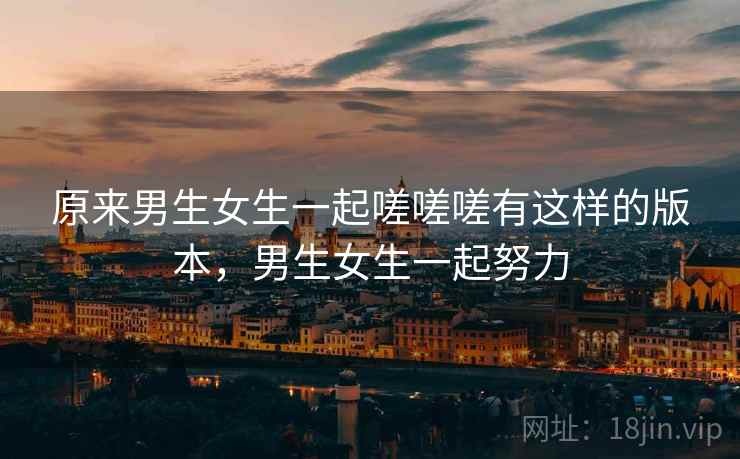 原来男生女生一起嗟嗟嗟有这样的版本,男生女生一起努力 原来男生女生一起嗟嗟嗟有这样的版本,男生女生一起努力