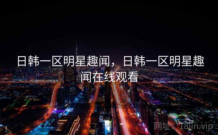 日韩一区明星趣闻，日韩一区明星趣闻在线观看