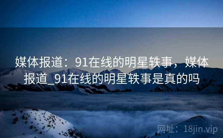 媒体报道：91在线的明星轶事，媒体报道_91在线的明星轶事是真的吗