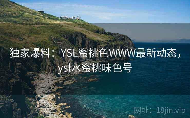 独家爆料：YSL蜜桃色WWW最新动态，ysl水蜜桃味色号