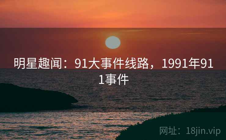 明星趣闻:91大事件线路,1991年911事件 明星趣闻:91大事件线路,1991年911事件