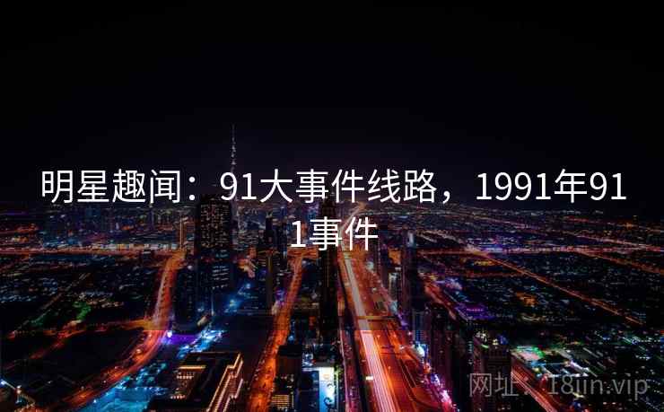 明星趣闻:91大事件线路,1991年911事件 明星趣闻:91大事件线路,1991年911事件