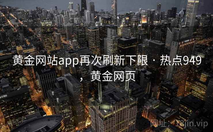 黄金网站app再次刷新下限 · 热点949，黄金网页