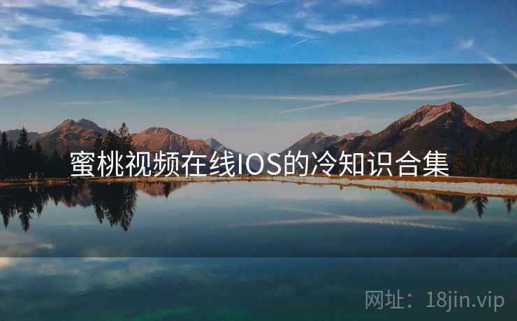 蜜桃视频在线IOS的冷知识合集