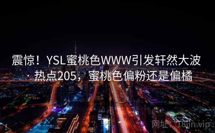 震惊!YSL蜜桃色WWW引发轩然大波 · 热点205,蜜桃色偏粉还是偏橘 震惊!YSL蜜桃色WWW引发轩然大波 · 热点205,蜜桃色偏粉还是偏橘