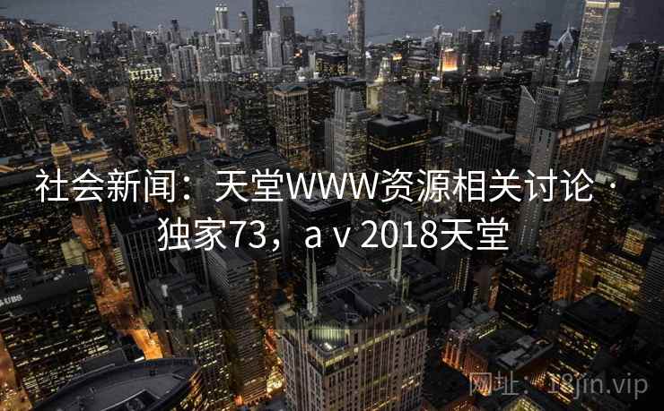 社会新闻:天堂WWW资源相关讨论 · 独家73,aⅴ2018天堂 社会新闻:天堂WWW资源相关讨论 · 独家73,aⅴ2018天堂