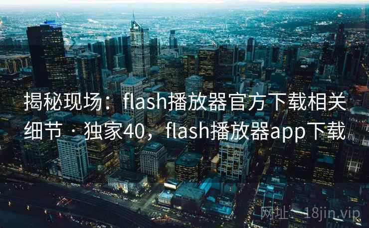 揭秘现场：flash播放器官方下载相关细节 · 独家40，flash播放器app下载