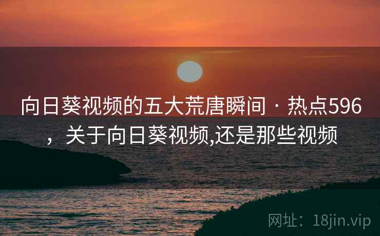 向日葵视频的五大荒唐瞬间 · 热点596，关于向日葵视频,还是那些视频