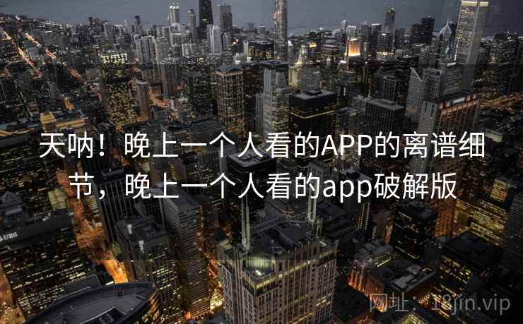 天呐!晚上一个人看的APP的离谱细节,晚上一个人看的app破解版 天呐!晚上一个人看的APP的离谱细节,晚上一个人看的app破解版