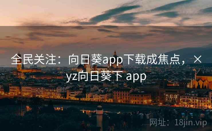 全民关注:向日葵app下载成焦点,×yz向日葵下 app 全民关注:向日葵app下载成焦点,×yz向日葵下 app