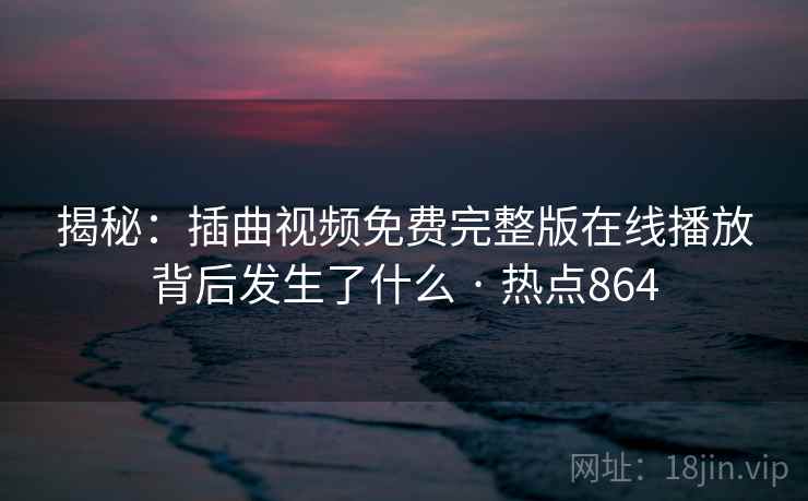 揭秘：插曲视频免费完整版在线播放背后发生了什么 · 热点864