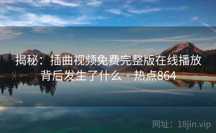 揭秘:插曲视频免费完整版在线播放背后发生了什么 · 热点864 揭秘:插曲视频免费完整版在线播放背后发生了什么 · 热点864