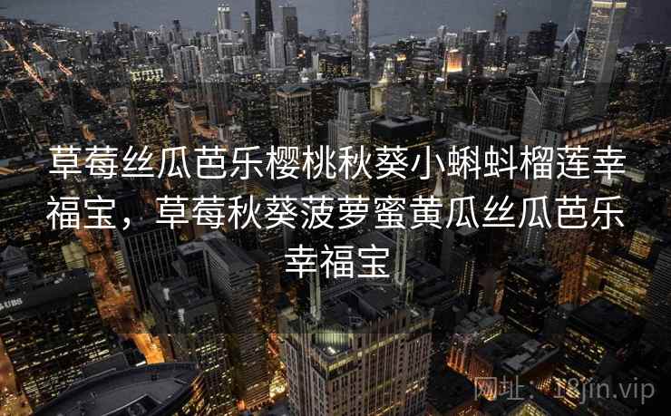 草莓丝瓜芭乐樱桃秋葵小蝌蚪榴莲幸福宝,草莓秋葵菠萝蜜黄瓜丝瓜芭乐幸福宝 草莓丝瓜芭乐樱桃秋葵小蝌蚪榴莲幸福宝,草莓秋葵菠萝蜜黄瓜丝瓜芭乐幸福宝