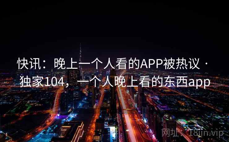快讯：晚上一个人看的APP被热议 · 独家104，一个人晚上看的东西app