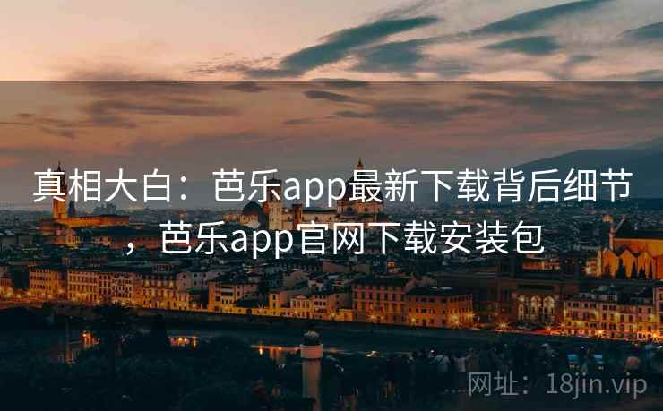 真相大白:芭乐app最新下载背后细节,芭乐app官网下载安装包 真相大白:芭乐app最新下载背后细节,芭乐app官网下载安装包
