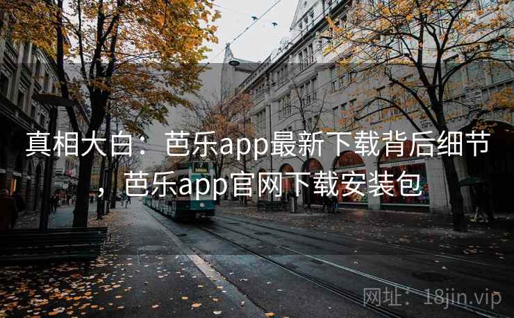 真相大白：芭乐app最新下载背后细节，芭乐app官网下载安装包
