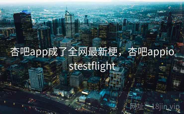 杏吧app成了全网最新梗，杏吧appiostestflight