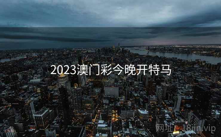 2023澳门彩今晚开特马 2023澳门彩今晚开特马