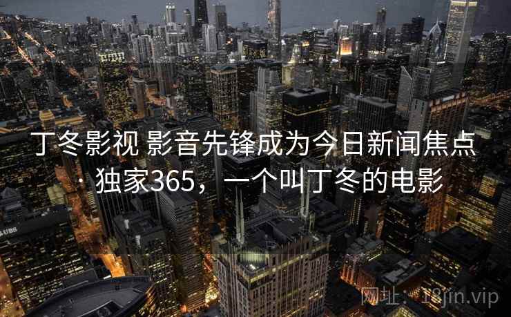 丁冬影视 影音先锋成为今日新闻焦点 · 独家365，一个叫丁冬的电影