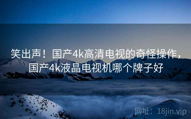 笑出声！国产4k高清电视的奇怪操作，国产4k液晶电视机哪个牌子好
