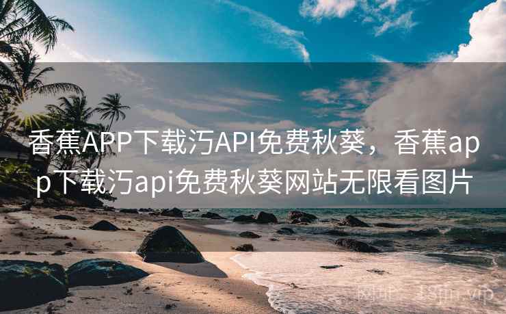 香蕉APP下载汅API免费秋葵,香蕉app下载汅api免费秋葵网站无限看图片 香蕉APP下载汅API免费秋葵,香蕉app下载汅api免费秋葵网站无限看图片