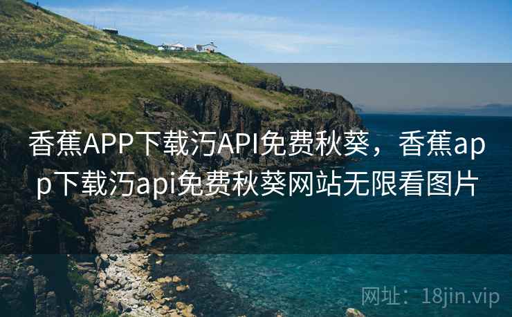 香蕉APP下载汅API免费秋葵，香蕉app下载汅api免费秋葵网站无限看图片