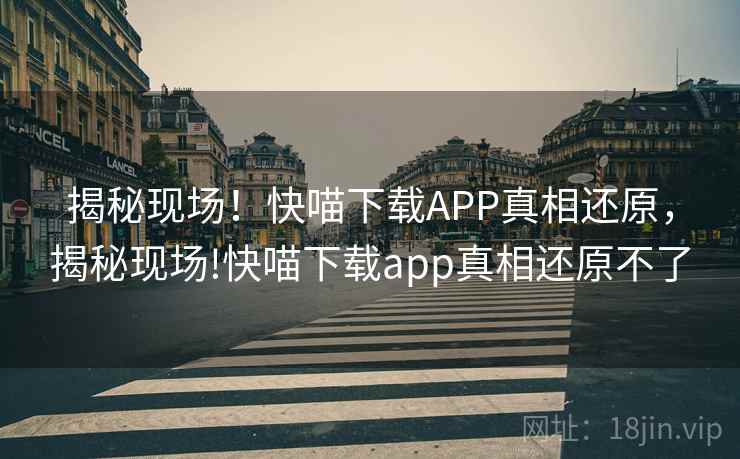 揭秘现场！快喵下载APP真相还原，揭秘现场!快喵下载app真相还原不了
