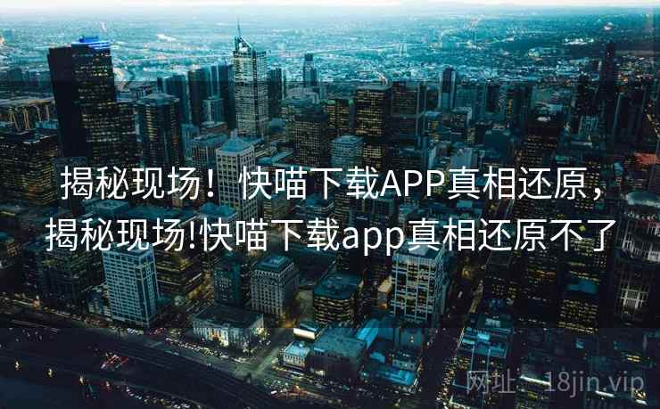 揭秘现场!快喵下载APP真相还原,揭秘现场!快喵下载app真相还原不了 揭秘现场!快喵下载APP真相还原,揭秘现场!快喵下载app真相还原不了