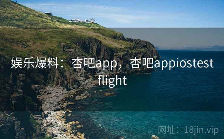 娱乐爆料：杏吧app，杏吧appiostestflight