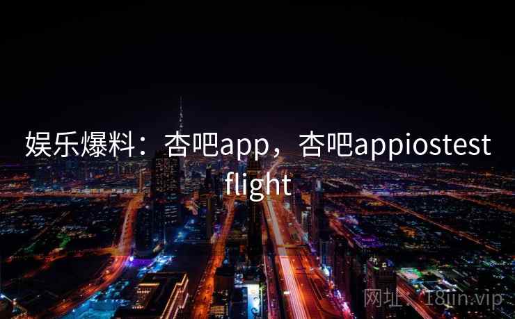 娱乐爆料：杏吧app，杏吧appiostestflight