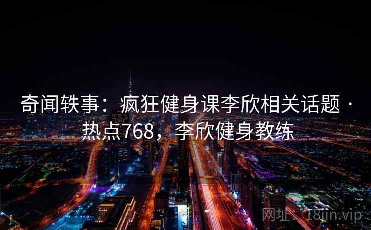 奇闻轶事:疯狂健身课李欣相关话题 · 热点768,李欣健身教练 奇闻轶事:疯狂健身课李欣相关话题 · 热点768,李欣健身教练