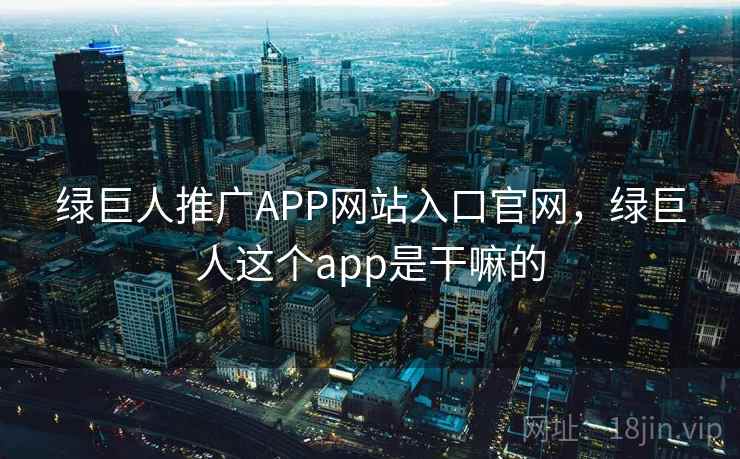 绿巨人推广APP网站入口官网，绿巨人这个app是干嘛的