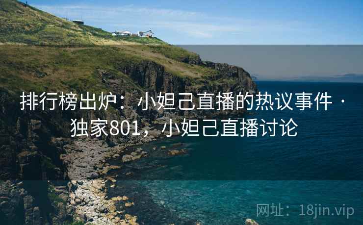 排行榜出炉：小妲己直播的热议事件 · 独家801，小妲己直播讨论
